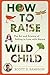 How to Raise a Wild Child: ...