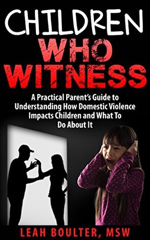 Children Who Witness:: A Practical Parent's Guide to Understanding How Domestic Violence Impacts Children and What To Do About It. (Practical Parent Guides)