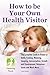How To Be Your Own Health Visitor: The Complete Guide to Breast or Bottle Feeding, Weaning, Sleeping, Immunisation, Growth and Development, Behavioural Issues and much more.
