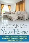 Organize Your Home: 151 Smart Tips for Cleaning Clutter, Organizing Your Home Quickly and Simplifying Your Life (Cleaning House, Organizing Your Home, ... Organize Your Life, Home Solutions Book 1) Organize Your Home: 151 Smart Tips for Cleaning Clutter, Organizing Your Home Quickly and Simplifying Your Life (Cleaning House, Organizing Your Home, ... Organize Your Life, Home Solutions Book 1)