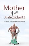 Mother of all Antioxidants: What You Should Know about Glutathione Mother of all Antioxidants: What You Should Know about Glutathione