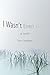 I Wasn’t Even Here: A Novel