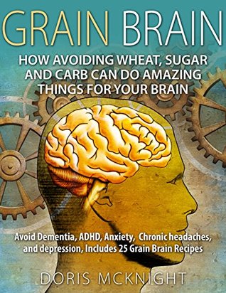 Grain Brain: How Avoiding Wheat, Sugar and Carb Can Do Amazing Things For Your Brain: Avoid Dementia, ADHD, Anxiety, Chronic Headaches, and Depression, ... grain brain, gluten free, brain grain) (Kindle Edition)