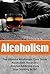 Alcoholism: The Ultimate Alcoholism Cure Guide, Alcoholism Recovery, Alcohol Addiction Cure, Stop Drinking NOW (Alcoholism Recovery, Addictions, Alcoholism Addiction)