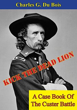 Kick The Dead Lion: A Case Book Of The Custer Battle (Echoes Of The Little Big Horn)