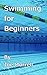 Swimming for Beginners: Learn the fundamental basics of swimming and swim your first mile