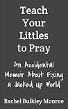 Teach Your Littles to Pray: An Accidental Memoir About Fixing a Jacked Up World