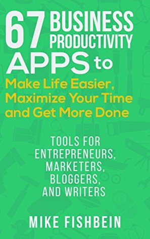67 Business Productivity Apps to Make Life Easier, Maximize Your Time and Get Stuff Done: (Tools for Entrepreneurs, Marketers, Bloggers, and Writers)