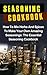 Seasoning Cookbook: How To Mix Herbs And Spices To Make Your Own Amazing Seasonings: The Essential Seasoning Cookbook (Herbs And Spices, Seasoning Cookbook, ... Recipes, Spice Mixes, Spice Mixes Recipes)