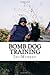 Bomb Dog Training: Step by Step Bomb Dog Training From Start to Finish