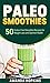 Paleo Smoothies: 50 Gluten-Free Smoothie Recipes for Weight Loss and Optimal Health (Lose Weight and Stay Fit Book 5)