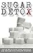 Sugar Detox: Put an end to your sugar addiction and reclaim your vitality forever! (living sugar free, sugar addiction recovery, sugar toxin, controlling sugar cravings)