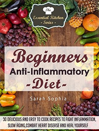 Beginners Anti Inflammatory Diet: 30 Delicious and Easy to Cook Recipes to Fight Inflammation, Slow Aging, Combat Heart Disease and Heal Yourself (The Essential Kitchen Series Book 49)