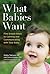 What Babies Want: Five Simple Steps to Calming and Communicating with Your Baby (What Babies Want Parenting)