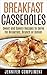 Breakfast Casseroles: Sweet and Savory Recipes to Serve at Breakfast, Brunch or Dinner (Made With Love Casseroles Book 1)