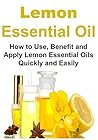 Essential Oils: Lemon Essential Oil - How to Use, Benefit and Apply Lemon Essential Oils Quickly and Easily: (Lemon Essential Oil, Lemon, Essential Oil for Beginners ,Lemon Essential,Essential Oil)