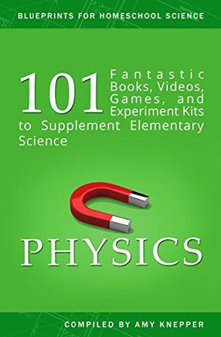 Physics: 101 Fantastic Books, Videos, Games, and Experiment Kits to Supplement Elementary Science (Blueprints for Homeschool Science Book 2)