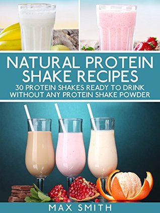 Natural protein shake recipes: 30 protein shakes ready to drink without any protein shake powder (Kindle Edition)