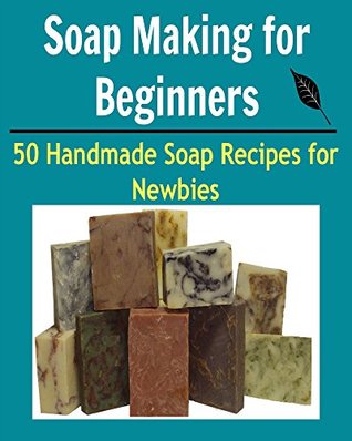 Soap Making for Beginners: 50 Handmade Soap Recipes for Newbies: (soap making for beginners, soap making books, soap making essential oils)