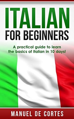 Italian For Beginners: A Practical Guide to Learn the Basics of Italian in 10 Days! (Learn Italian, Italian Learn, Language, Communication Skills)
