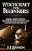 Witchcraft: Witchcraft For Beginners: Learn A Variety Of Spells, Uncover The Secrets Of Wicca And Perform Your Own Rituals.