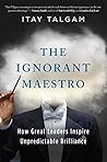 The Ignorant Maestro: How Great Leaders Inspire Unpredictable Brilliance The Ignorant Maestro: How Great Leaders Inspire Unpredictable Brilliance