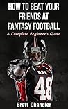 How to Beat Your Friends at Fantasy Football: A Complete Beginner's Guide How to Beat Your Friends at Fantasy Football: A Complete Beginner's Guide
