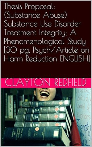 Thesis Proposal Psychology: Thesis Proposal: (Substance Abuse) Substance Use Disorder Treatment Integrity; A Phenomenological Study [30 pg. Psych/Article on Harm Reduction ENGLISH]