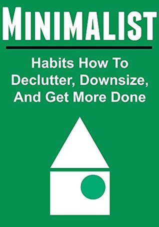 Minimalist: Habits How To Declutter, Downsize, And Get More Done: (Minimalist, Minimalist Tips, Minimalist Book,Minimalist Living,The Minimalist Budget)