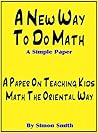 A New Way To Do Math - A Simple Paper: A Paper On Teaching Kids Math The Oriental Way