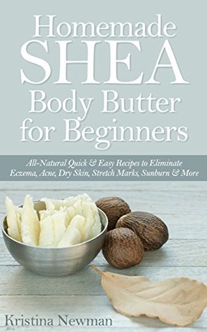 Homemade Shea Body Butter for Beginners: All-Natural Quick & Easy Recipes to Eliminate Eczema, Acne, Dry Skin, Stretch Marks, Sunburn & More (Kindle Edition)