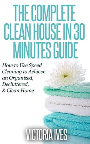 Clean House: 30 Minutes Guide - How to Use Speed Cleaning to Achieve an Organized, Decluttered & Clean Home (home decluttering, declutter, clean home, ... clutter free, clutter free home, simplify)