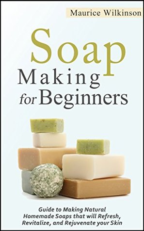 Soap Making for Beginners: Guide to Making Natural Homemade Soaps that will Refresh, Revitalize, and Rejuvenate your Skin (DIY and Hobbies)