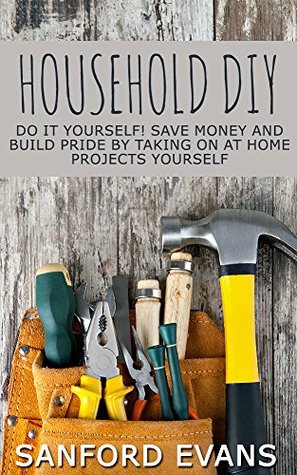 Household DIY: Do It Yourself! Save Money and Build Pride By Taking On at Home Projects Yourself (Kindle Edition)