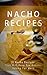 Nacho Recipes: 31 Nacho Recipes That Will Have Your Guests Asking For More