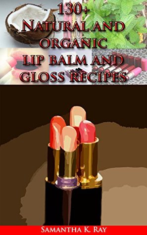 130+ Natural and organic lip balm and gloss recipes: Organic Lip Balms Made Easy: Nourish, Rejuvenate and Protect Your Lips with Natural Homemade Lip Balm Recipes (Kindle Edition)