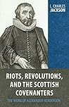 Riots, Revolutions, and the Scottish Covenanters: The Work of Alexander Henderson
