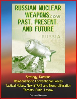 Russian Nuclear Weapons: Past, Present, and Future - Strategy, Doctrine, Relationship to Conventional Forces, Tactical Nukes, New START and Nonproliferation, Threats, Putin, Lavrov (Kindle Edition)