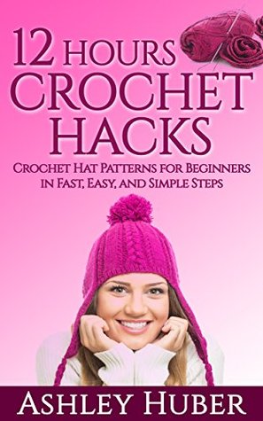 12 Hours Crochet Hacks: Crochet Hat Patterns for Beginners in Fast, Easy, and Simple Steps (Hat Crochet Patterns, Crochet Hats Books, How to Crochet Books, ... (Crochet Hat Beginners Stitches Book 1)