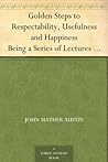 Golden Steps to Respectability, Usefulness and Happiness Being a Series of Lectures to Youth of Both Sexes, on Character, Principles, Associates, Amusements, Religion, and Marriage