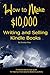 How to Make $10,000 Writing and Selling Kindle Books: A detailed step-by-step guide for helping writers become Bestselling authors