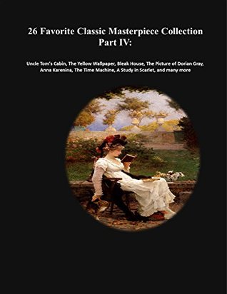 26 Favorite Classic Masterpiece Collection Part IV: Uncle Tom's Cabin, The Yellow Wallpaper, Bleak House, The Picture of Dorian Gray, Anna Karenina, The ... (Masterpiece Classic Collection Book 4)