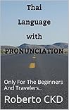 Thai Language with PRONUNCIATION: Only For The Beginners And Travelers..