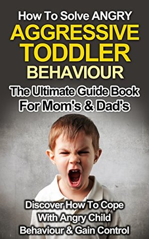 Child Dicipline: How To Solve Angry Aggressive Toddler Behaviour, The Ultimate Guid For Mom's & Dad's: Discover How To Cope With Angry Child Behaviour & Gain Control (Parenthood)