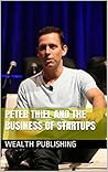 Peter Thiel And The Business Of Startups: The Innovator, Digital Revolutionary, Philanthropist, Palantir, PayPal Founder, And Zero To One Billionaire