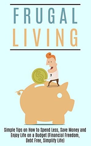 Frugal Living: Simple Tips on How to Spend Less, Save Money and Enjoy Life on a Budget (Financial Freedom, Debt Free, Simplify Life) (Frugal living, Minimalist, Spending Less, Saving Money)