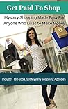 Get Paid To Shop: Mystery Shopping Made Easy For Anyone Who Likes to Make Money (+ Top 100 Legit Mystery Shopping Agencies You Can Join Free)