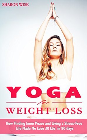 Yoga for Weight Loss: How Finding Inner Peace and Living a Stress-Free Life Made Me Lose 30 Lbs. in 90 days (Kindle Edition)