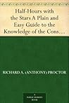 Half-Hours with the Stars A Plain and Easy Guide to the Knowledge of the Constellations Half-Hours with the Stars A Plain and Easy Guide to the Knowledge of the Constellations