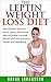 Leptin Weight Loss Diet -The Ultimate Guide to Leptin Resistance That Will Make You Lose Weight And Improve Your Health And Well Being
